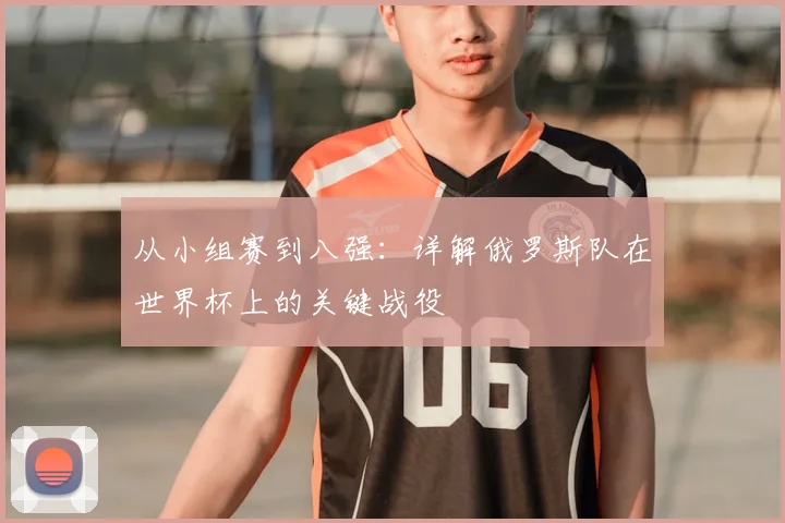 从小组赛到八强：详解俄罗斯队在世界杯上的关键战役
