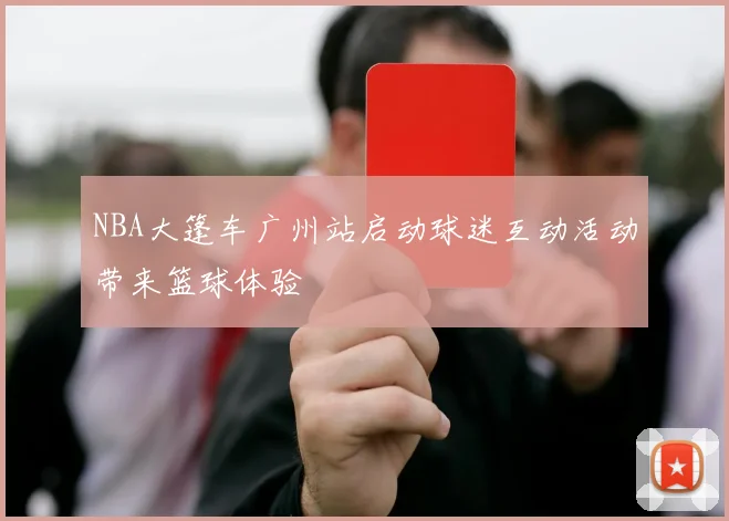NBA大篷车广州站启动球迷互动活动带来篮球体验