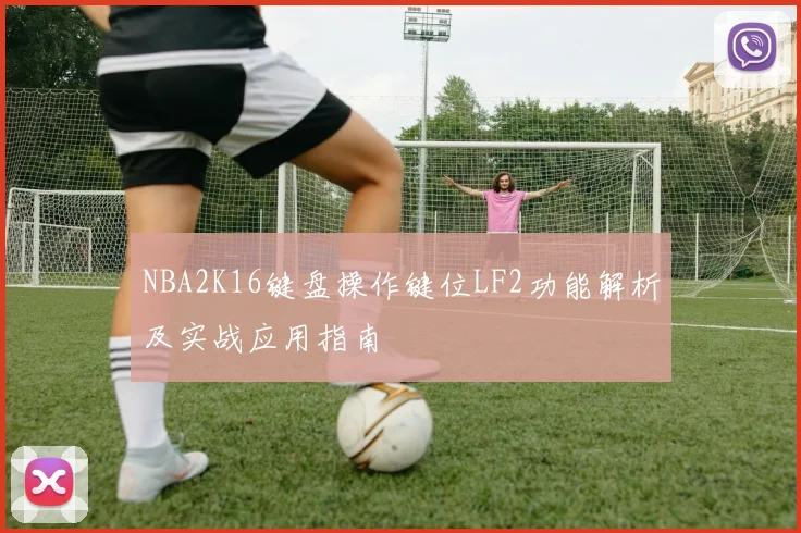 NBA2K16键盘操作键位LF2功能解析及实战应用指南