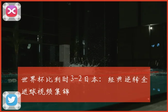 世界杯比利时3-2日本：经典逆转全进球视频集锦