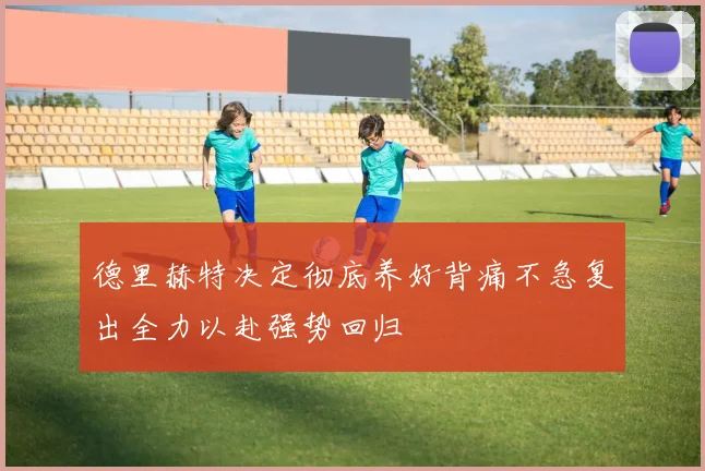 德里赫特决定彻底养好背痛不急复出全力以赴强势回归