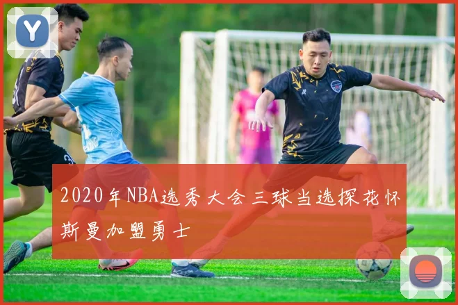 2020年NBA选秀大会三球当选探花怀斯曼加盟勇士