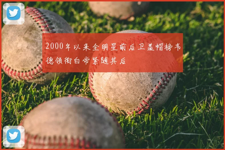 2000年以来全明星前后卫盖帽榜韦德领衔白帝紧随其后