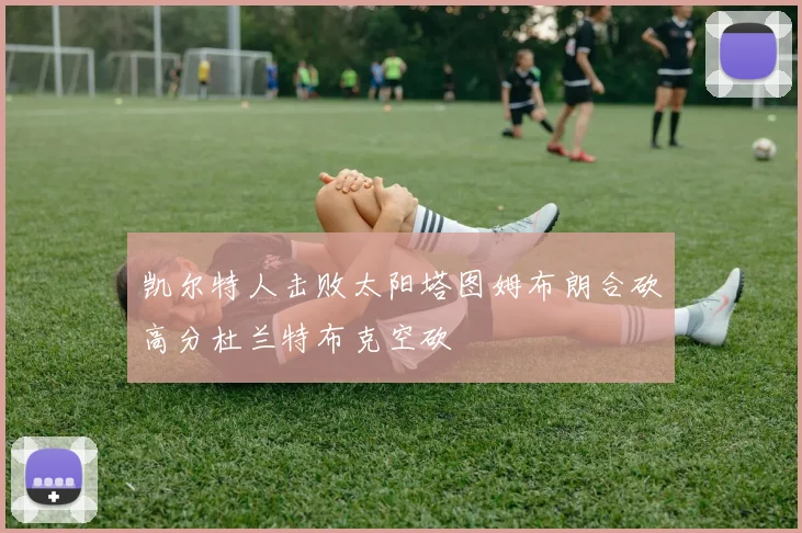 凯尔特人击败太阳塔图姆布朗合砍高分杜兰特布克空砍