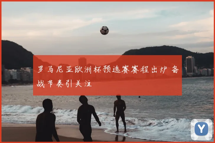 罗马尼亚欧洲杯预选赛赛程出炉 备战节奏引关注