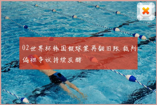 02世界杯韩国假球案再翻旧账 裁判偏袒争议持续发酵