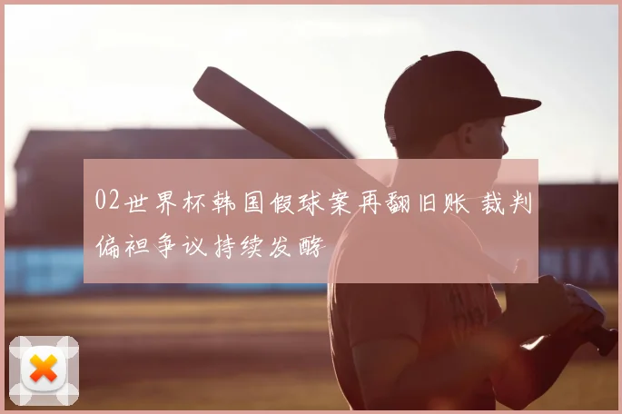 02世界杯韩国假球案再翻旧账 裁判偏袒争议持续发酵