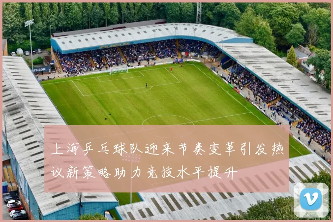 上海乒乓球队迎来节奏变革引发热议新策略助力竞技水平提升