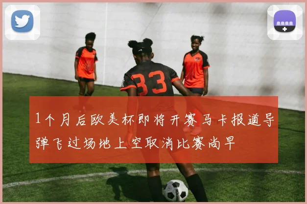 1个月后欧美杯即将开赛马卡报道导弹飞过场地上空取消比赛尚早