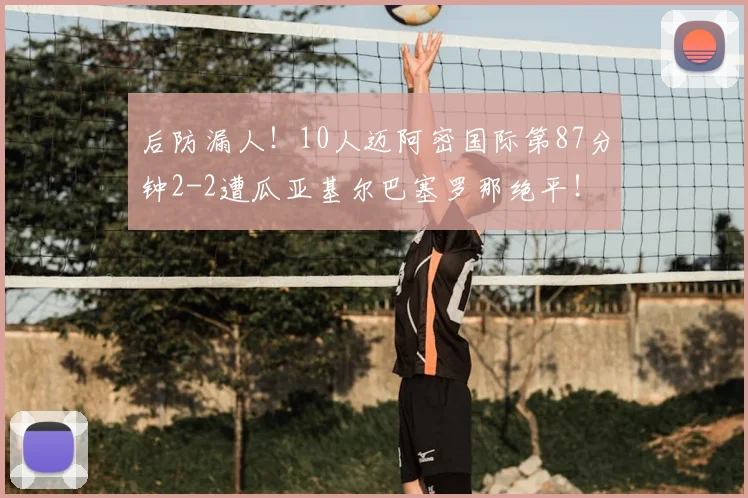 后防漏人！10人迈阿密国际第87分钟2-2遭瓜亚基尔巴塞罗那绝平！