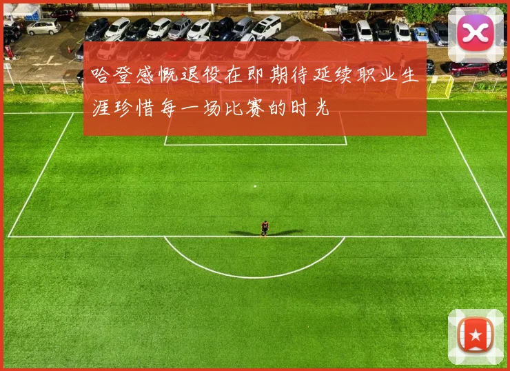 哈登感慨退役在即期待延续职业生涯珍惜每一场比赛的时光