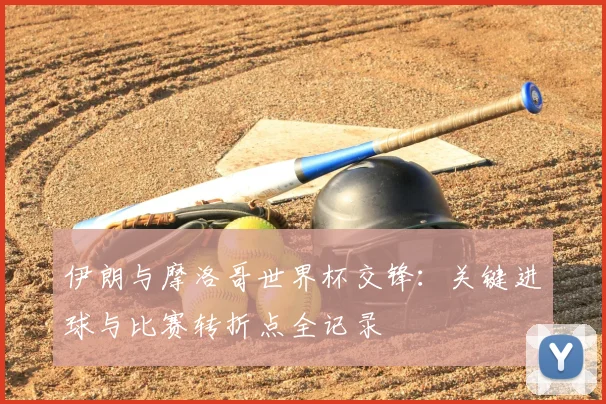 伊朗与摩洛哥世界杯交锋：关键进球与比赛转折点全记录