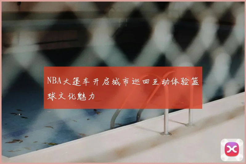 NBA大篷车开启城市巡回互动体验篮球文化魅力