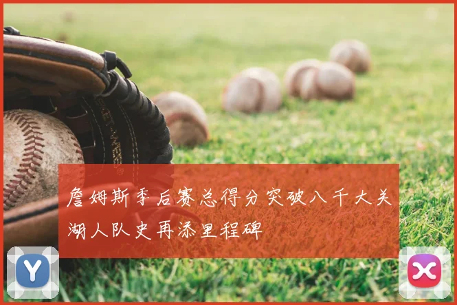 詹姆斯季后赛总得分突破八千大关湖人队史再添里程碑