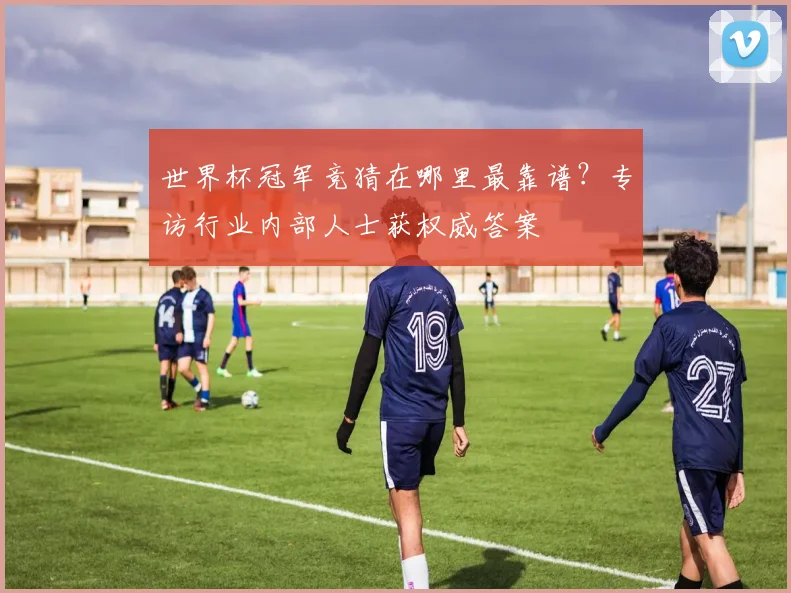 世界杯冠军竞猜在哪里最靠谱？专访行业内部人士获权威答案
