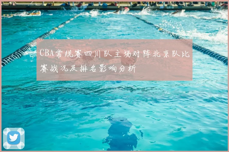 CBA常规赛四川队主场对阵北京队比赛战况及排名影响分析