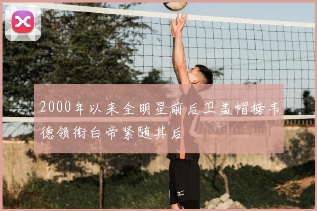 2000年以来全明星前后卫盖帽榜韦德领衔白帝紧随其后