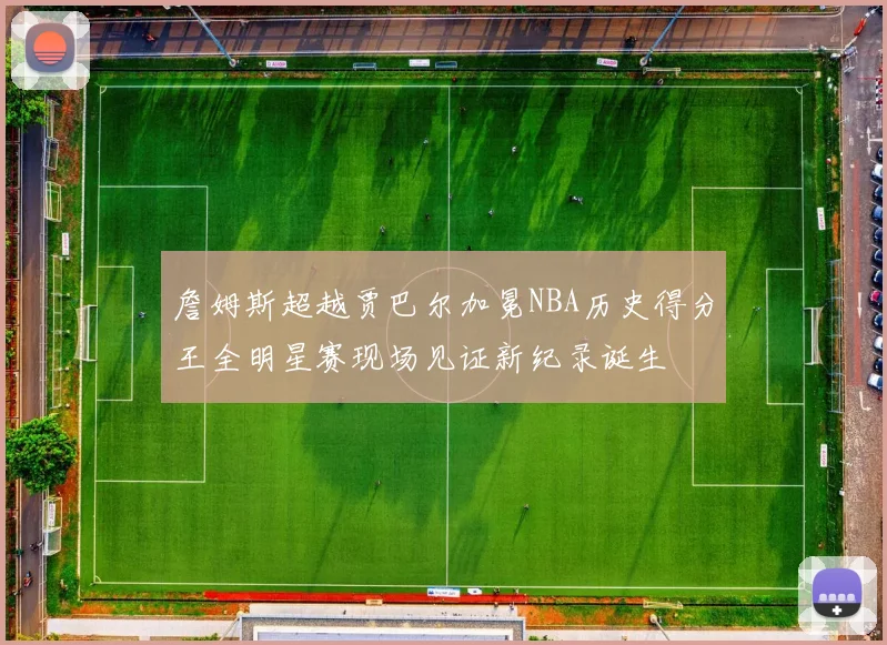 詹姆斯超越贾巴尔加冕NBA历史得分王全明星赛现场见证新纪录诞生