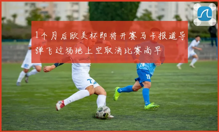 1个月后欧美杯即将开赛马卡报道导弹飞过场地上空取消比赛尚早