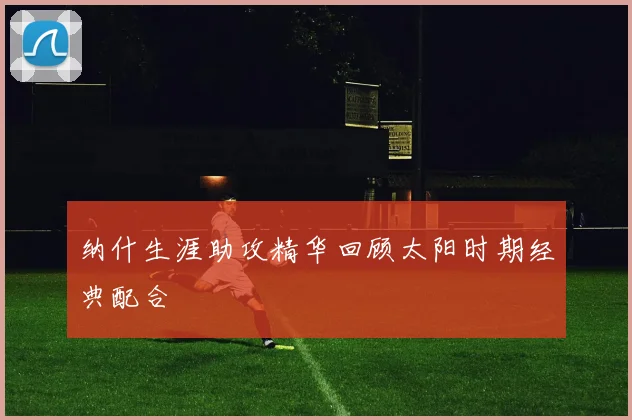纳什生涯助攻精华回顾太阳时期经典配合