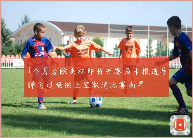 1个月后欧美杯即将开赛马卡报道导弹飞过场地上空取消比赛尚早