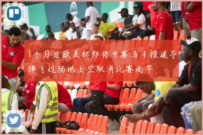 1个月后欧美杯即将开赛马卡报道导弹飞过场地上空取消比赛尚早