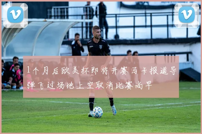 1个月后欧美杯即将开赛马卡报道导弹飞过场地上空取消比赛尚早