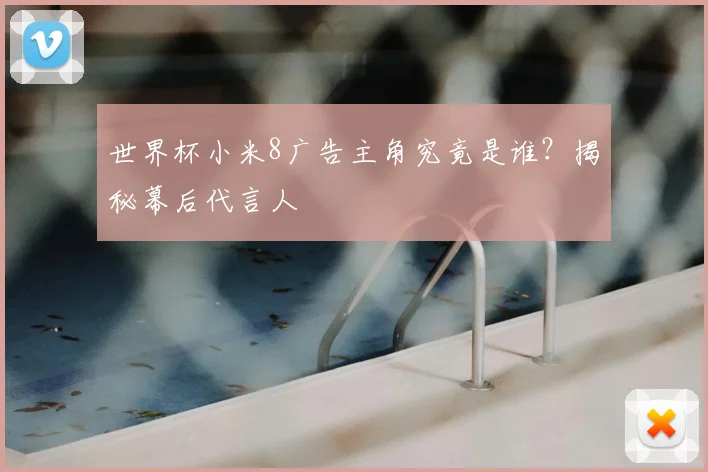 世界杯小米8广告主角究竟是谁？揭秘幕后代言人