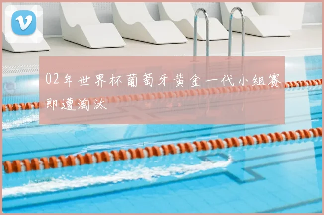 02年世界杯葡萄牙黄金一代小组赛即遭淘汰