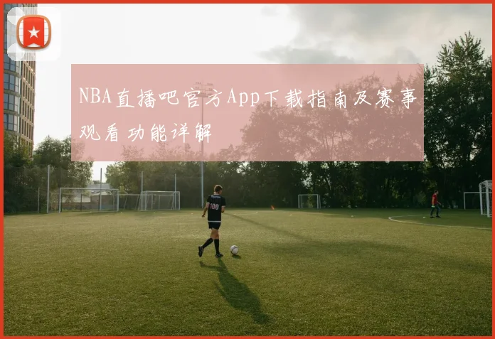 NBA直播吧官方App下载指南及赛事观看功能详解