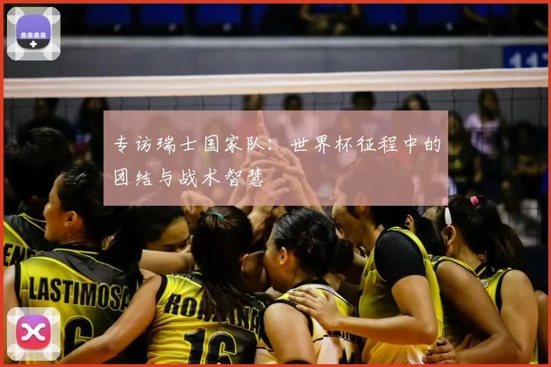专访瑞士国家队：世界杯征程中的团结与战术智慧