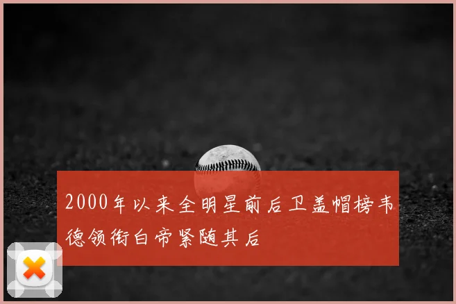 2000年以来全明星前后卫盖帽榜韦德领衔白帝紧随其后