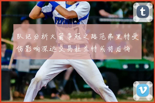 队记分析火箭争冠之路范弗里特受伤影响深远交易杜兰特或将后悔