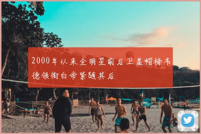 2000年以来全明星前后卫盖帽榜韦德领衔白帝紧随其后