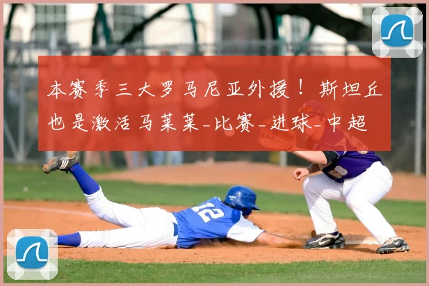 本赛季三大罗马尼亚外援 ！斯坦丘也是激活马莱莱_比赛_进球_中超