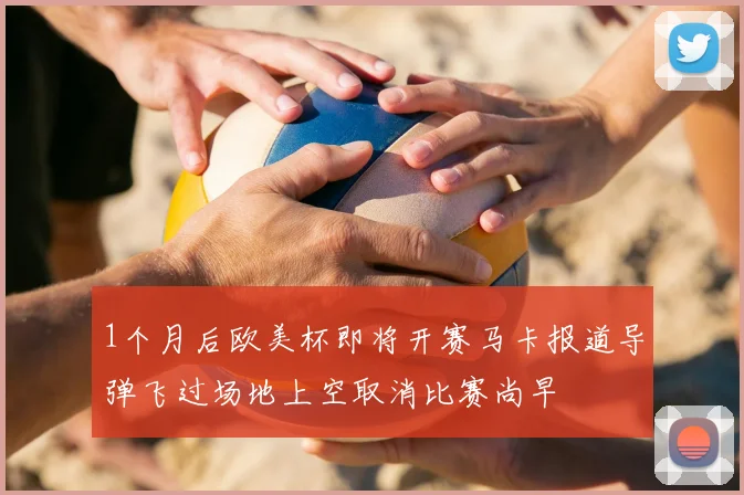 1个月后欧美杯即将开赛马卡报道导弹飞过场地上空取消比赛尚早