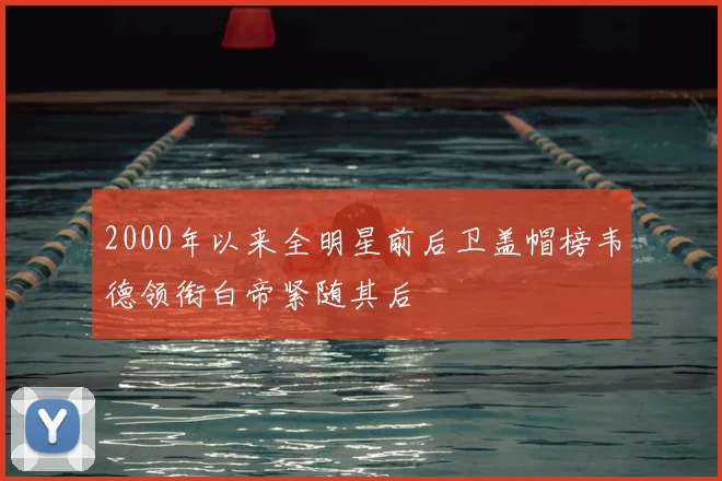 2000年以来全明星前后卫盖帽榜韦德领衔白帝紧随其后