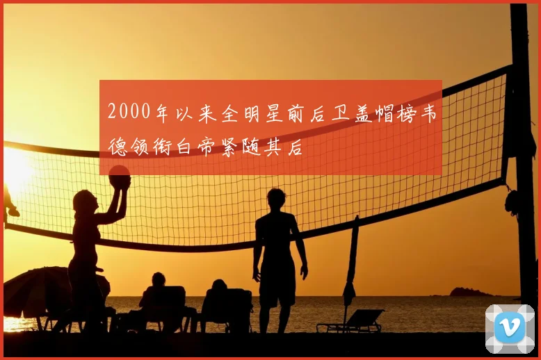 2000年以来全明星前后卫盖帽榜韦德领衔白帝紧随其后